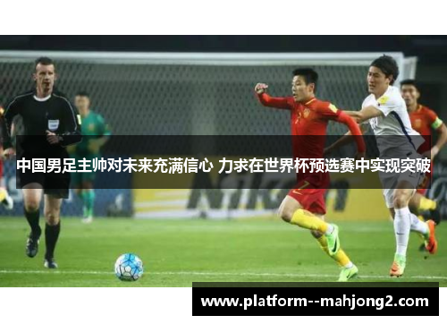 中国男足主帅对未来充满信心 力求在世界杯预选赛中实现突破 中国男足主帅对未来充满信心 力求在世界杯预选赛中实现突破