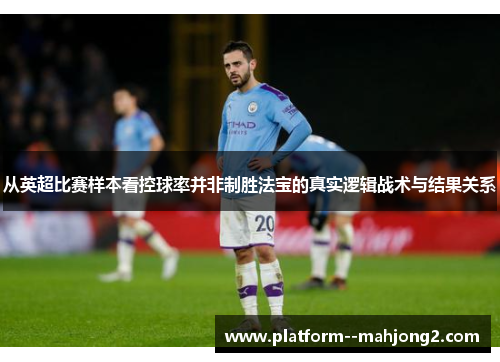 从英超比赛样本看控球率并非制胜法宝的真实逻辑战术与结果关系