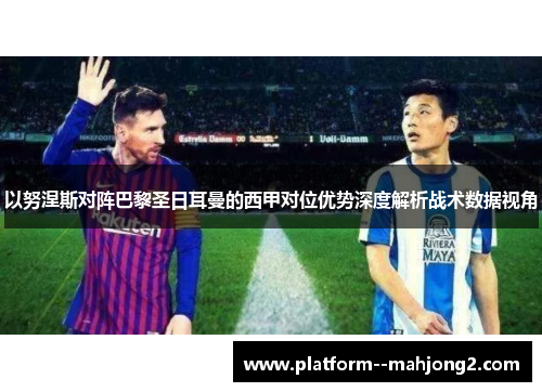 以努涅斯对阵巴黎圣日耳曼的西甲对位优势深度解析战术数据视角