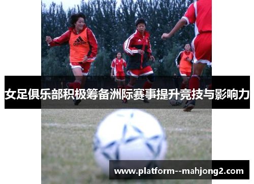 女足俱乐部积极筹备洲际赛事提升竞技与影响力 女足俱乐部积极筹备洲际赛事提升竞技与影响力