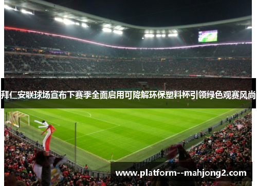 拜仁安联球场宣布下赛季全面启用可降解环保塑料杯引领绿色观赛风尚