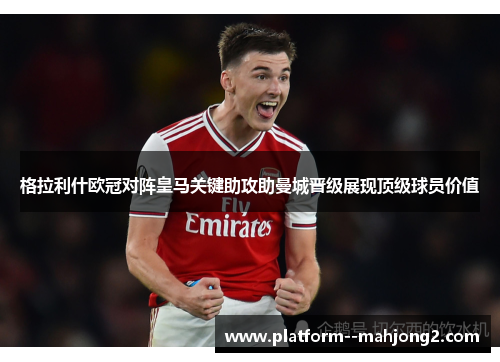 格拉利什欧冠对阵皇马关键助攻助曼城晋级展现顶级球员价值 格拉利什欧冠对阵皇马关键助攻助曼城晋级展现顶级球员价值