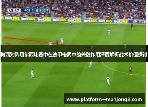 梅西对阵切尔西比赛中在法甲格局中的关键作用深度解析战术价值探讨