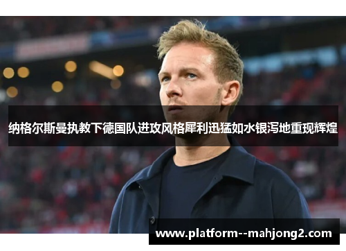 纳格尔斯曼执教下德国队进攻风格犀利迅猛如水银泻地重现辉煌 纳格尔斯曼执教下德国队进攻风格犀利迅猛如水银泻地重现辉煌