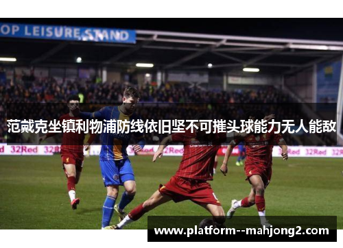 范戴克坐镇利物浦防线依旧坚不可摧头球能力无人能敌 范戴克坐镇利物浦防线依旧坚不可摧头球能力无人能敌