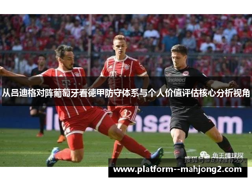 从吕迪格对阵葡萄牙看德甲防守体系与个人价值评估核心分析视角 从吕迪格对阵葡萄牙看德甲防守体系与个人价值评估核心分析视角