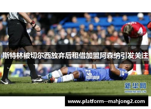 斯特林被切尔西放弃后租借加盟阿森纳引发关注