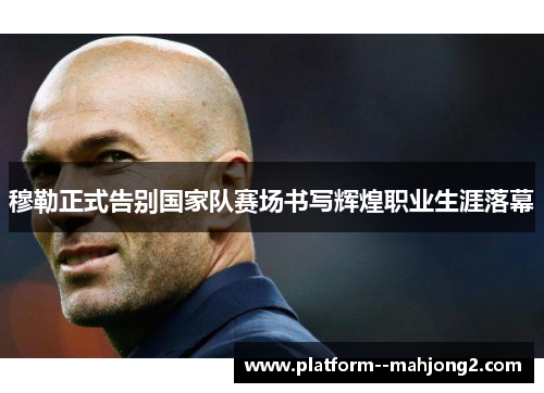 穆勒正式告别国家队赛场书写辉煌职业生涯落幕