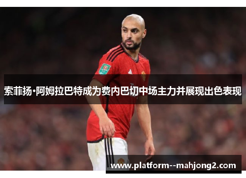 索菲扬·阿姆拉巴特成为费内巴切中场主力并展现出色表现