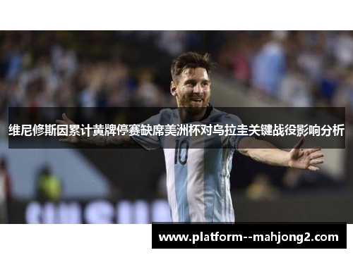 维尼修斯因累计黄牌停赛缺席美洲杯对乌拉圭关键战役影响分析