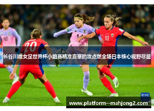 长谷川唯女足世界杯小组赛精准直塞助攻点燃全场日本核心视野尽显 长谷川唯女足世界杯小组赛精准直塞助攻点燃全场日本核心视野尽显