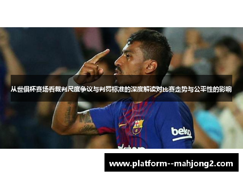 从世俱杯赛场看裁判尺度争议与判罚标准的深度解读对比赛走势与公平性的影响 从世俱杯赛场看裁判尺度争议与判罚标准的深度解读对比赛走势与公平性的影响