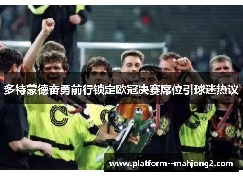多特蒙德奋勇前行锁定欧冠决赛席位引球迷热议 多特蒙德奋勇前行锁定欧冠决赛席位引球迷热议