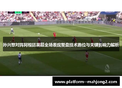 孙兴慜对阵阿根廷英超全场表现复盘技术跑位与关键影响力解析 孙兴慜对阵阿根廷英超全场表现复盘技术跑位与关键影响力解析