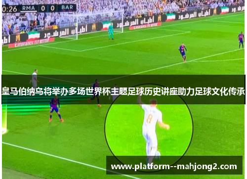 皇马伯纳乌将举办多场世界杯主题足球历史讲座助力足球文化传承 皇马伯纳乌将举办多场世界杯主题足球历史讲座助力足球文化传承