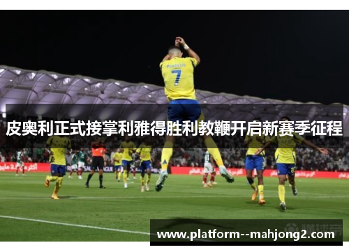 皮奥利正式接掌利雅得胜利教鞭开启新赛季征程 皮奥利正式接掌利雅得胜利教鞭开启新赛季征程